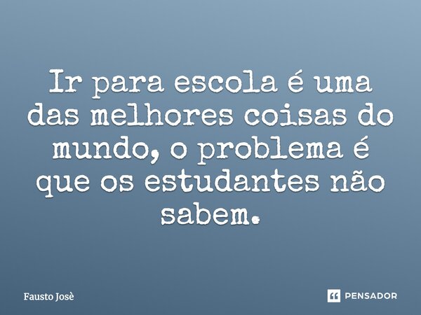 Ir para escola é uma das melhores coisas do mundo, o problema é que os estudantes não sabem.... Frase de Fausto Josè.