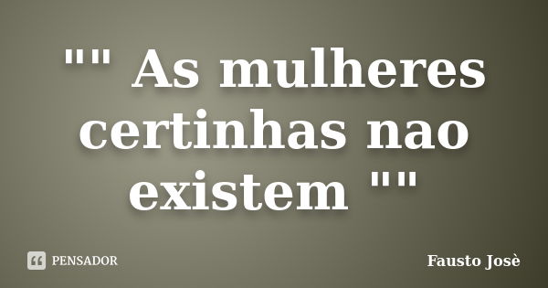 "" As mulheres certinhas nao existem ""... Frase de Fausto Josè.