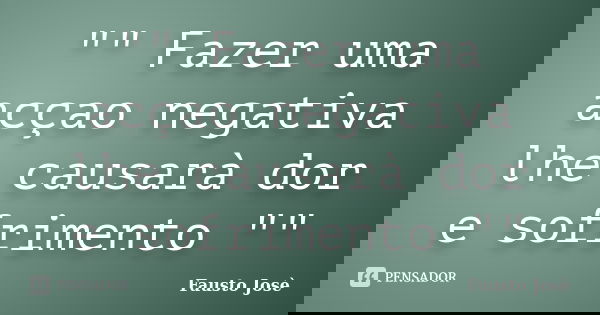 "" Fazer uma acçao negativa lhe causarà dor e sofrimento ""... Frase de Fausto Josè.