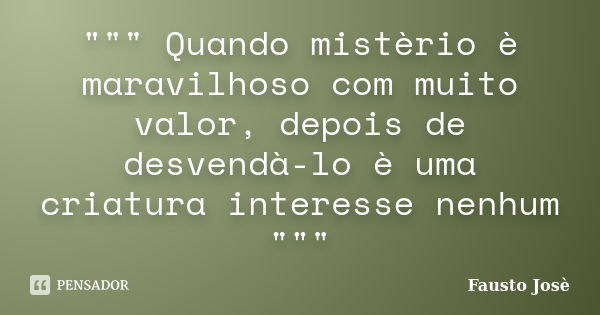 """ Quando mistèrio è maravilhoso com muito valor, depois de desvendà-lo è uma criatura interesse nenhum """... Frase de Fausto José.