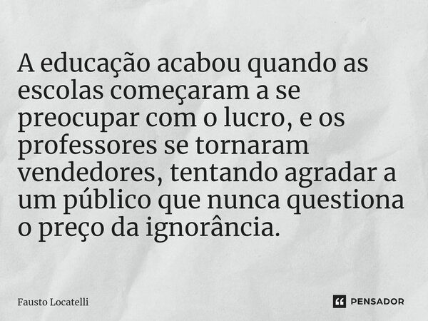 ⁠A educação acabou quando as escolas começaram a se preocupar com o lucro, e os professores se tornaram vendedores, tentando agradar a um público que nunca ques... Frase de Fausto Locatelli.