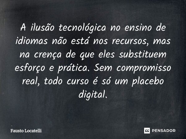 ⁠A ilusão tecnológica no ensino de idiomas não está nos recursos, mas na crença de que eles substituem esforço e prática. Sem compromisso real, todo curso é só ... Frase de Fausto Locatelli.