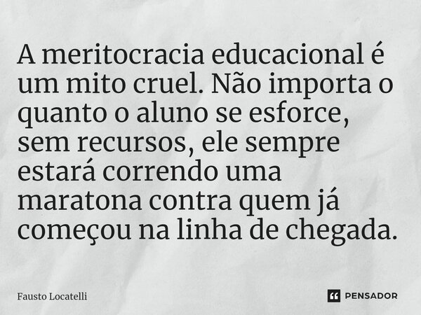 ⁠A meritocracia educacional é um mito cruel. Não importa o quanto o aluno se esforce, sem recursos, ele sempre estará correndo uma maratona contra quem já começ... Frase de Fausto Locatelli.