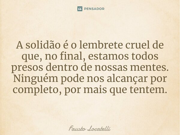 ⁠A solidão é o lembrete cruel de que, no final, estamos todos presos dentro de nossas mentes. Ninguém pode nos alcançar por completo, por mais que tentem.... Frase de Fausto Locatelli.