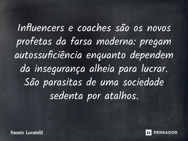 ⁠Influencers e coaches são os novos profetas da farsa moderna: pregam autossuficiência enquanto dependem da insegurança alheia para lucrar. São parasitas de uma... Frase de Fausto Locatelli.