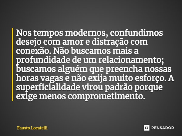 ⁠Nos tempos modernos, confundimos desejo com amor e distração com conexão. Não buscamos mais a profundidade de um relacionamento; buscamos alguém que preencha n... Frase de Fausto Locatelli.