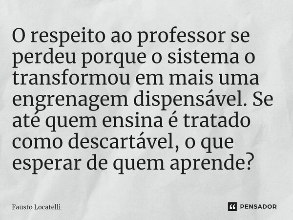 ⁠O respeito ao professor se perdeu porque o sistema o transformou em mais uma engrenagem dispensável. Se até quem ensina é tratado como descartável, o que esper... Frase de Fausto Locatelli.