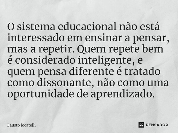 ⁠O sistema educacional não está interessado em ensinar a pensar, mas a repetir. Quem repete bem é considerado inteligente, e quem pensa diferente é tratado como... Frase de Fausto Locatelli.