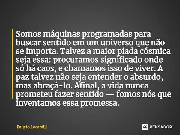 ⁠Somos máquinas programadas para buscar sentido em um universo que não se importa. Talvez a maior piada cósmica seja essa: procuramos significado onde só há cao... Frase de Fausto Locatelli.