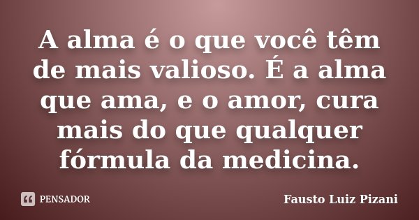 A alma é o que você têm de mais valioso. É a alma que ama, e o amor, cura mais do que qualquer fórmula da medicina.... Frase de Fausto Luiz Pizani.