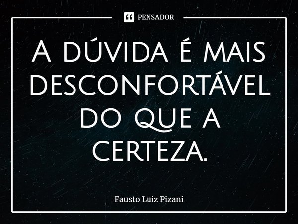 ⁠A dúvida é mais desconfortável do que a certeza.... Frase de Fausto Luiz Pizani.