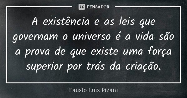 A existência e as leis que governam o universo é a vida são a prova de que existe uma força superior por trás da criação.... Frase de Fausto Luiz Pizani.