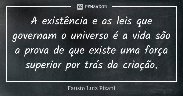 A existência e as leis que governam o universo é a vida são a prova de que existe uma força superior por trás da criação.... Frase de Fausto Luiz Pizani.