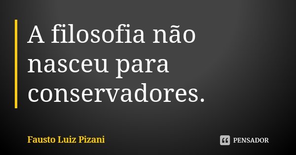 A filosofia não nasceu para conservadores.... Frase de Fausto Luiz Pizani.
