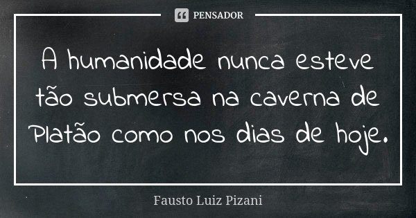 A humanidade nunca esteve tão submersa na caverna de Platão como nos dias de hoje.... Frase de Fausto Luiz Pizani.