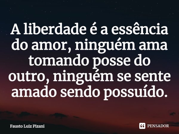 ⁠A liberdade é a essência do amor, ninguém ama tomando posse do outro, ninguém se sente amado sendo possuído.... Frase de Fausto Luiz Pizani.