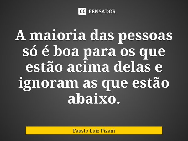 ⁠A maioria das pessoas só é boa para os que estão acima delas e ignoram as que estão abaixo.... Frase de Fausto Luiz Pizani.