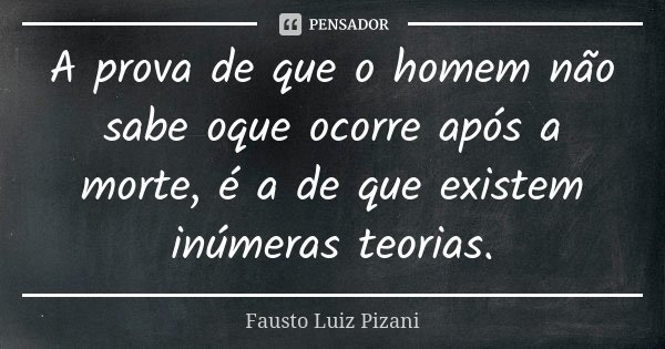 A prova de que o homem não sabe oque ocorre após a morte, é a de que existem inúmeras teorias.... Frase de Fausto Luiz Pizani.