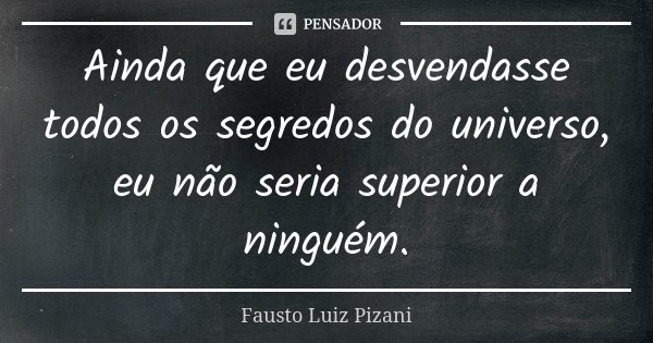 Ainda que eu desvendasse todos os segredos do universo, eu não seria superior a ninguém.... Frase de Fausto Luiz Pizani.