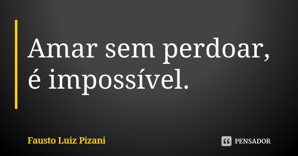 Amar sem perdoar, é impossível.... Frase de Fausto Luiz Pizani.