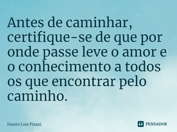 ⁠Antes de caminhar, certifique-se de que por onde passe leve o amor e o conhecimento a todos os que encontrar pelo caminho.... Frase de Fausto Luiz Pizani.