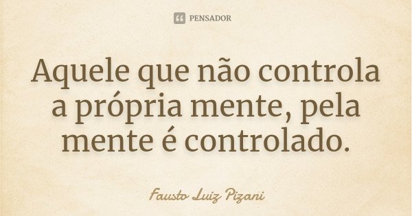 Aquele que não controla a própria mente, pela mente é controlado.... Frase de Fausto Luiz Pizani.