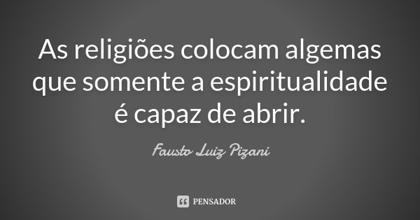 As religiões colocam algemas que somente a espiritualidade é capaz de abrir.... Frase de Fausto Luiz Pizani.
