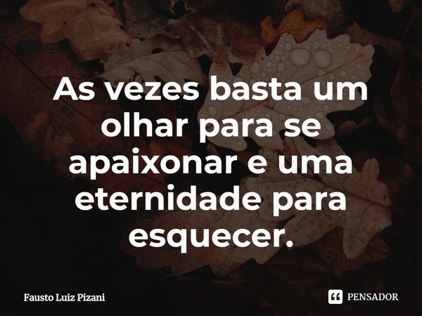 ⁠As vezes basta um olhar para se apaixonar e uma eternidade para esquecer.... Frase de Fausto Luiz Pizani.