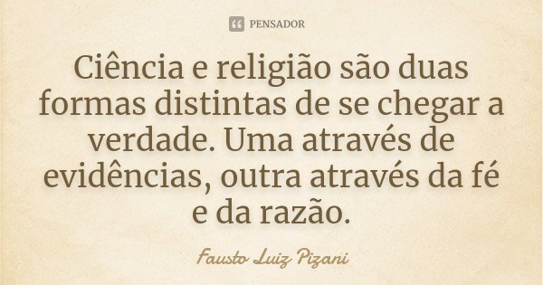 Ciência e religião são duas formas distintas de se chegar a verdade. Uma através de evidências, outra através da fé e da razão.... Frase de Fausto Luiz Pizani.