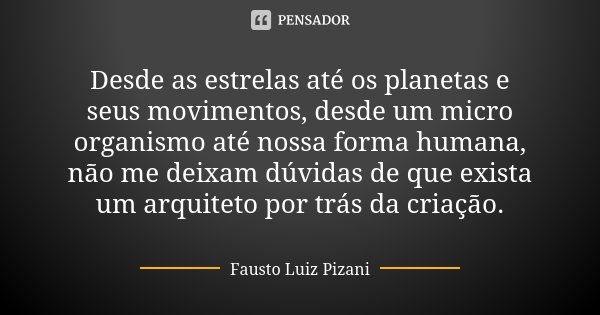 Desde as estrelas até os planetas e seus movimentos, desde um micro organismo até nossa forma humana, não me deixam dúvidas de que exista um arquiteto por trás ... Frase de Fausto Luiz Pizani.