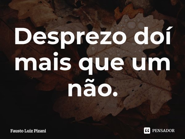⁠Desprezo doí mais que um não.... Frase de Fausto Luiz Pizani.