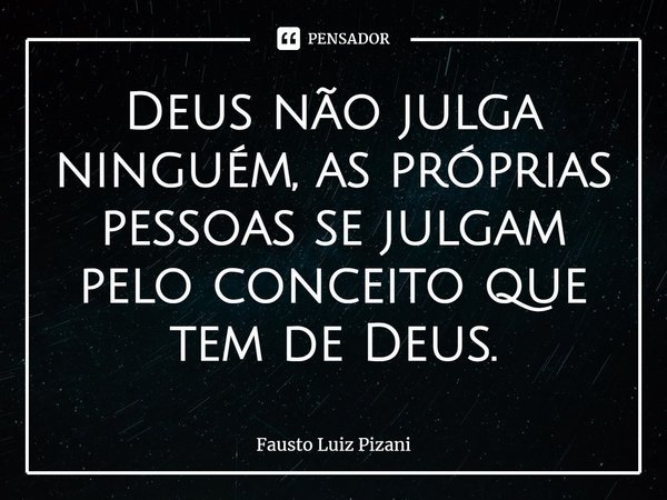 ⁠Deus não julga ninguém, as próprias pessoas se julgam pelo conceito que tem de Deus.... Frase de Fausto Luiz Pizani.