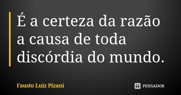 É a certeza da razão a causa de toda discórdia do mundo.... Frase de Fausto Luiz Pizani.