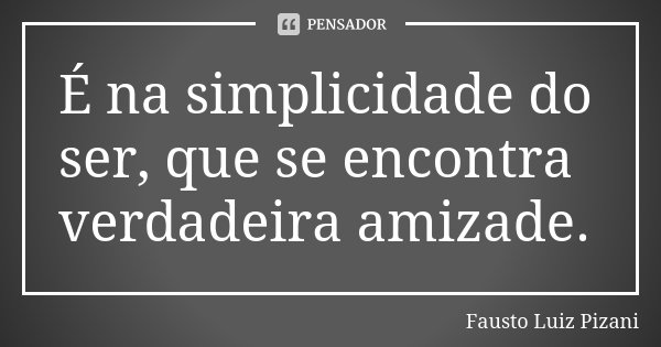 É na simplicidade do ser, que se encontra verdadeira amizade.... Frase de Fausto Luiz Pizani.