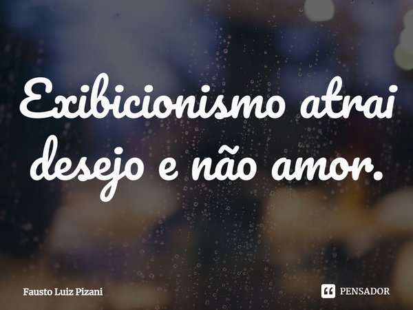 ⁠Exibicionismo atrai desejo e não amor.... Frase de Fausto Luiz Pizani.