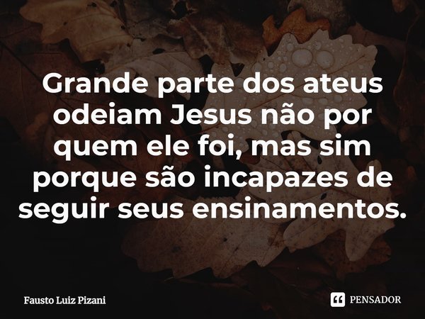 ⁠Grande parte dos ateus odeiam Jesus não por quem ele foi, mas sim porque são incapazes de seguir seus ensinamentos.... Frase de Fausto Luiz Pizani.
