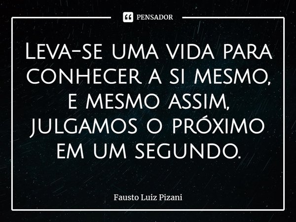 ⁠Leva-se uma vida para conhecer a si mesmo, e mesmo assim, julgamos o próximo em um segundo.... Frase de Fausto Luiz Pizani.