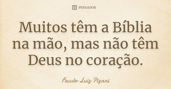 Muitos têm a Bíblia na mão, mas não têm Deus no coração.... Frase de Fausto Luiz Pizani.
