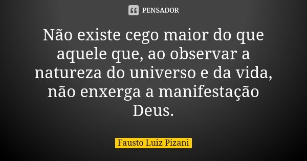 Não existe cego maior do que aquele que, ao observar a natureza do universo e da vida, não enxerga a manifestação Deus.... Frase de Fausto Luiz Pizani.