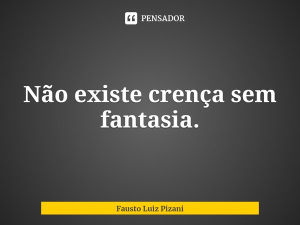 ⁠Não existe crença sem fantasia.... Frase de Fausto Luiz Pizani.