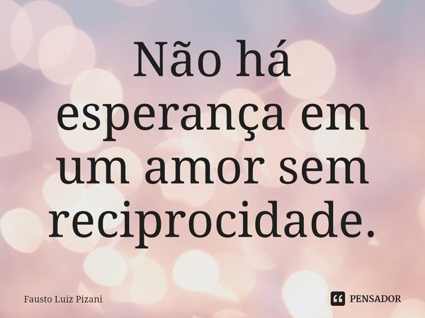 ⁠Não há esperança em um amor sem reciprocidade.... Frase de Fausto Luiz Pizani.