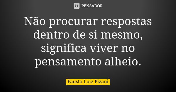 Não procurar respostas dentro de si mesmo, significa viver no pensamento alheio.... Frase de Fausto Luiz Pizani.