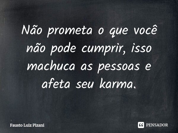⁠Não prometa o que você não pode cumprir, isso machuca as pessoas e afeta seu karma.... Frase de Fausto Luiz Pizani.