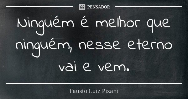 Ninguém é melhor que ninguém, nesse eterno vai e vem.... Frase de Fausto Luiz Pizani.