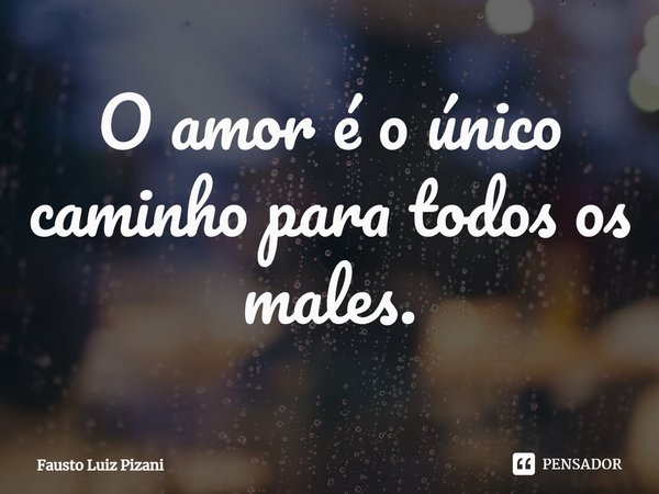 ⁠O amor é o único caminho para todos os males.... Frase de Fausto Luiz Pizani.