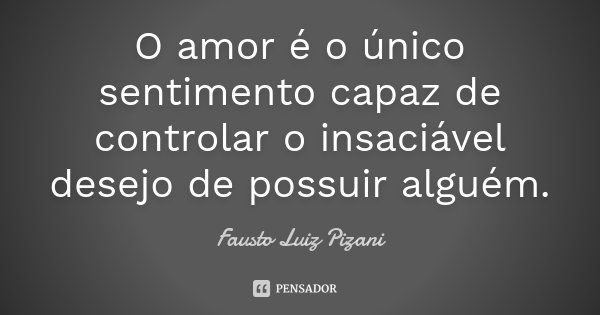 O amor é o único sentimento capaz de controlar o insaciável desejo de possuir alguém.... Frase de Fausto Luiz Pizani.