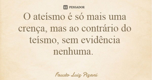 O ateísmo é só mais uma crença, mas ao contrário do teísmo, sem evidência nenhuma.... Frase de Fausto Luiz Pizani.