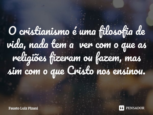 ⁠O cristianismo é uma filosofia de vida, nada tem a ver com o que as religiões fizeram ou fazem, mas sim com o que Cristo nos ensinou.... Frase de Fausto Luiz Pizani.
