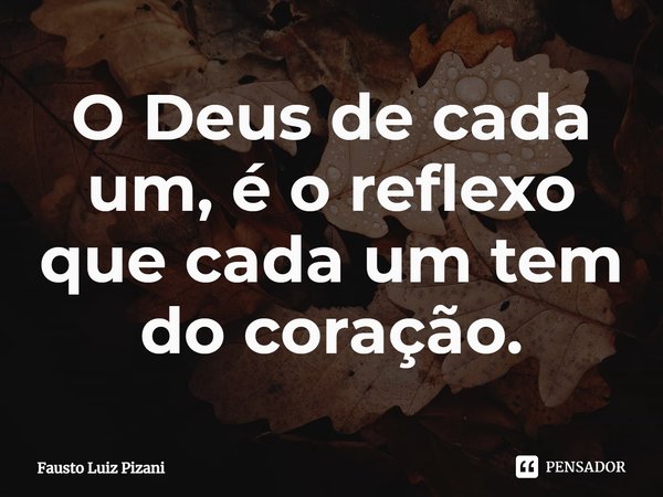 ⁠O Deus de cada um, é o reflexo que cada um tem do coração.... Frase de Fausto Luiz Pizani.