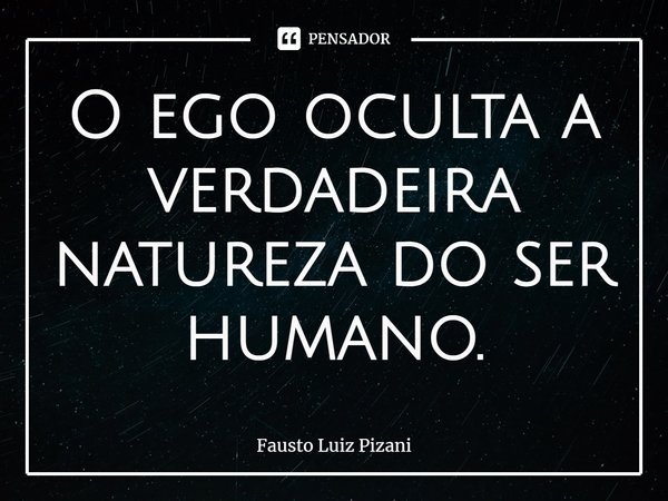 ⁠O ego oculta a verdadeira natureza do ser humano.... Frase de Fausto Luiz Pizani.
